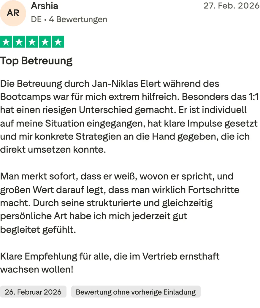 Trustpilot-Bewertung von Arshia, 5 von 5 Sternen, Bewertung ohne vorherige Einladung. Top Betreuung. Die Betreuung durch Jan-Niklas Elert während des Bootcamps war für mich extrem hilfreich. Besonders das 1:1 hat einen riesigen Unterschied gemacht. Er ist individuell auf meine Situation eingegangen, hat klare Impulse gesetzt und mir konkrete Strategien an die Hand gegeben, die ich direkt umsetzen konnte. Man merkt sofort, dass er weiß, wovon er spricht, und großen Wert darauf legt, dass man wirklich Fortschritte macht. Durch seine strukturierte und gleichzeitig persönliche Art habe ich mich jederzeit gut begleitet gefühlt. Klare Empfehlung für alle, die im Vertrieb ernsthaft wachsen wollen!
