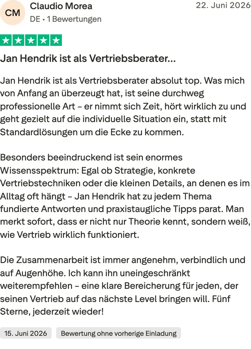 Trustpilot-Bewertung von Claudio Morea, 5 von 5 Sternen, Bewertung ohne vorherige Einladung. Jan Hendrik ist als Vertriebsberater absolut top. Was mich von Anfang an überzeugt hat, ist seine durchweg professionelle Art – er nimmt sich Zeit, hört wirklich zu und geht gezielt auf die individuelle Situation ein, statt mit Standardlösungen um die Ecke zu kommen. Besonders beeindruckend ist sein enormes Wissensspektrum: Egal ob Strategie, konkrete Vertriebstechniken oder die kleinen Details, an denen es im Alltag oft hängt – Jan Hendrik hat zu jedem Thema fundierte Antworten und praxistaugliche Tipps parat. Man merkt sofort, dass er nicht nur Theorie kennt, sondern weiß, wie Vertrieb wirklich funktioniert. Die Zusammenarbeit ist immer angenehm, verbindlich und auf Augenhöhe. Ich kann ihn uneingeschränkt weiterempfehlen – eine klare Bereicherung für jeden, der seinen Vertrieb auf das nächste Level bringen will. Fünf Sterne, jederzeit wieder!